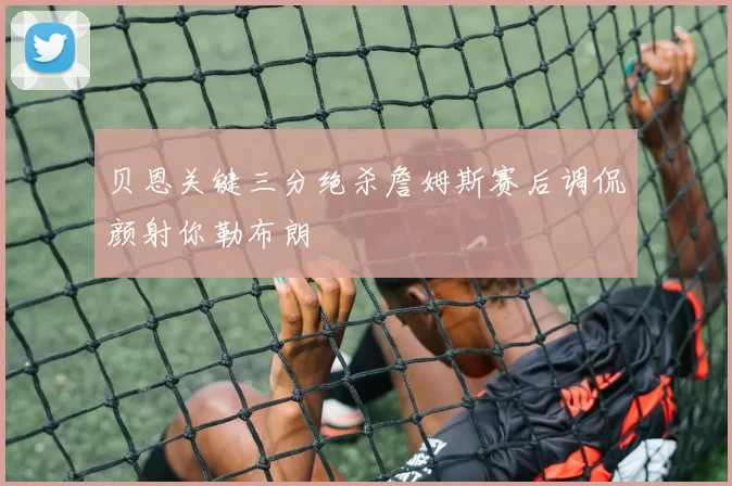 贝恩关键三分绝杀詹姆斯赛后调侃颜射你勒布朗