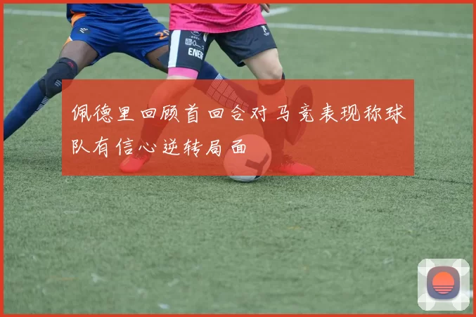 佩德里回顾首回合对马竞表现称球队有信心逆转局面