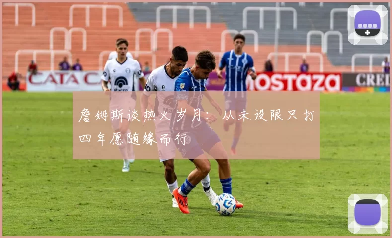 詹姆斯谈热火岁月：从未设限只打四年愿随缘而行