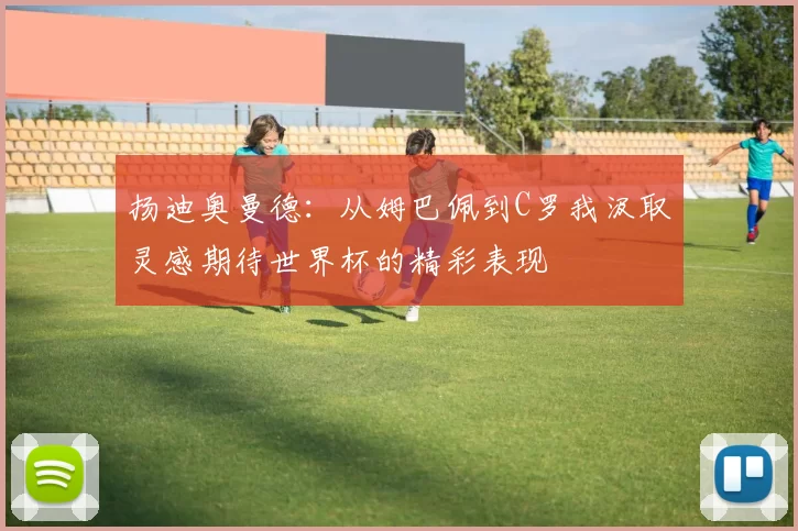 扬迪奥曼德：从姆巴佩到C罗我汲取灵感期待世界杯的精彩表现