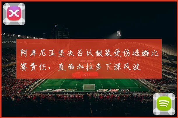 阿库尼亚坚决否认假装受伤逃避比赛责任，直面加拉多下课风波