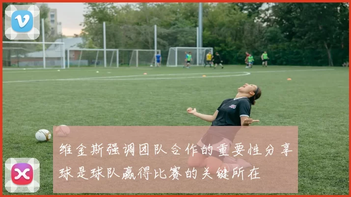 维金斯强调团队合作的重要性分享球是球队赢得比赛的关键所在