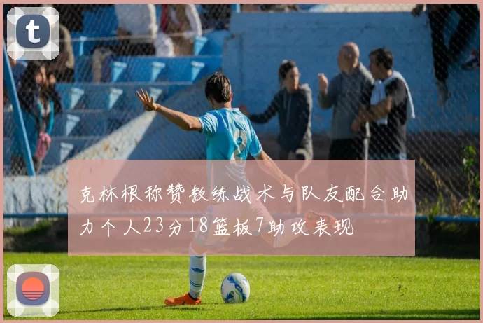 克林根称赞教练战术与队友配合助力个人23分18篮板7助攻表现