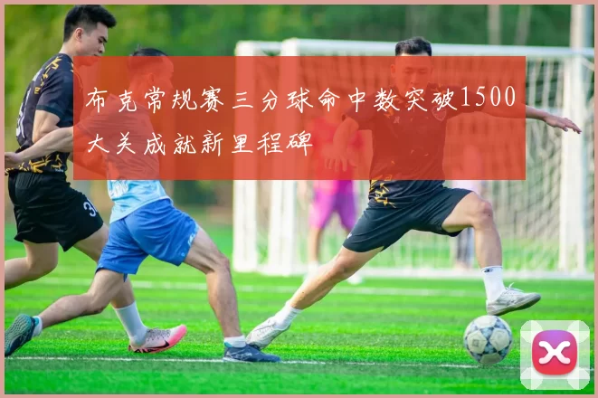 布克常规赛三分球命中数突破1500大关成就新里程碑
