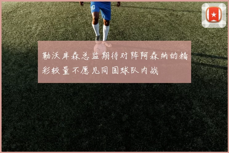 勒沃库森总监期待对阵阿森纳的精彩较量不愿见同国球队内战