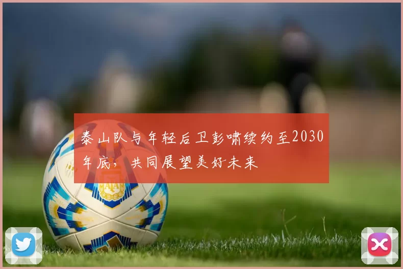 泰山队与年轻后卫彭啸续约至2030年底，共同展望美好未来