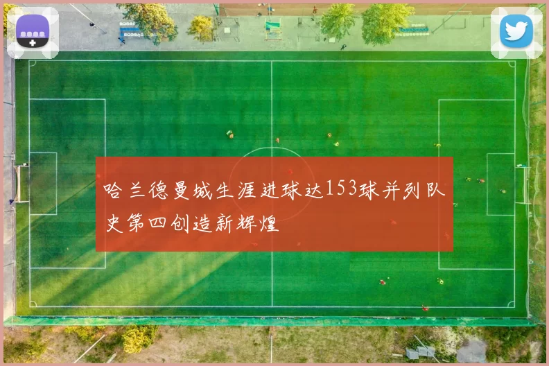 哈兰德曼城生涯进球达153球并列队史第四创造新辉煌