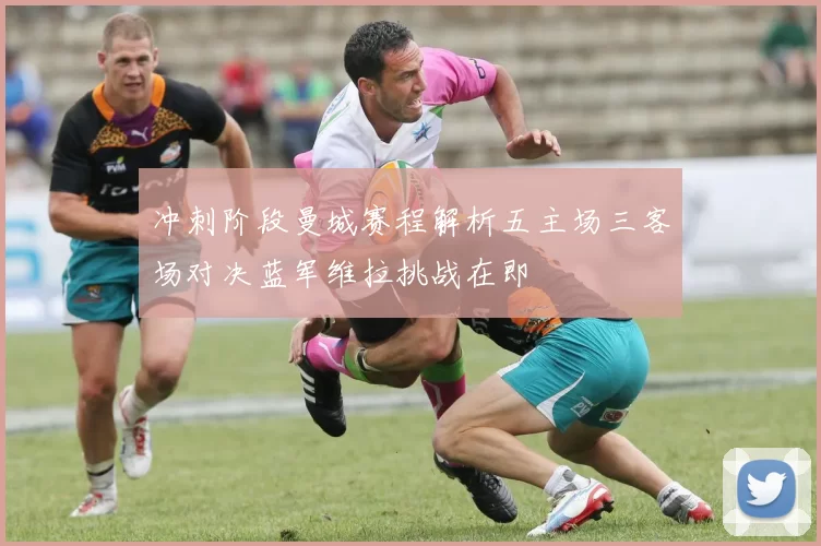 冲刺阶段曼城赛程解析五主场三客场对决蓝军维拉挑战在即