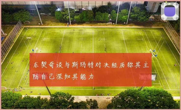 东契奇谈与斯玛特对决经历称其主防自己深知其能力