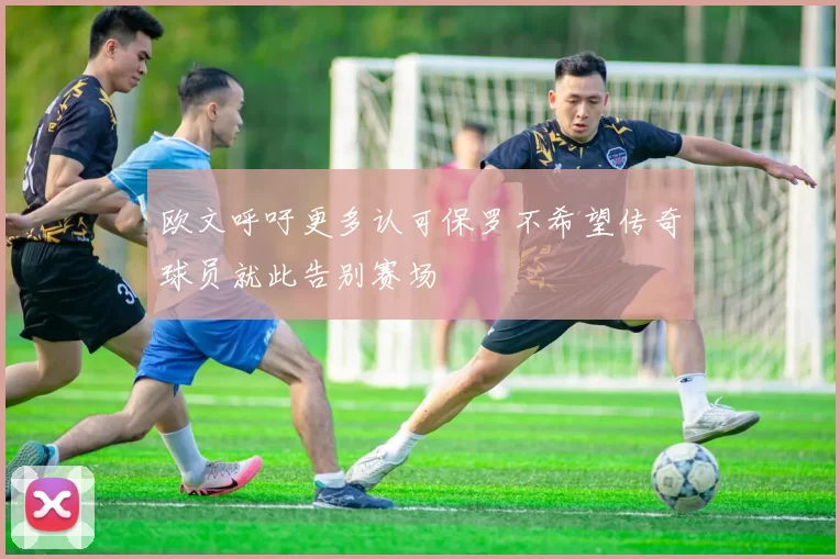 欧文呼吁更多认可保罗不希望传奇球员就此告别赛场