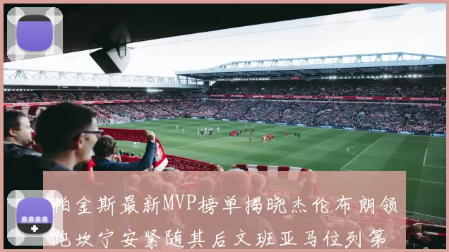 帕金斯最新MVP榜单揭晓杰伦布朗领跑坎宁安紧随其后文班亚马位列第三