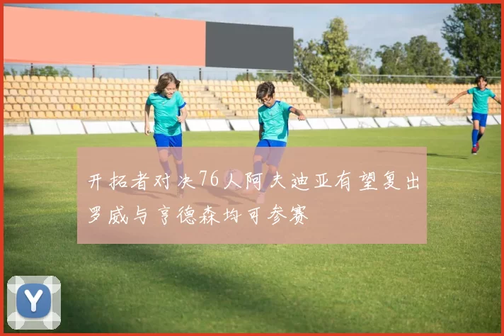开拓者对决76人阿夫迪亚有望复出罗威与亨德森均可参赛