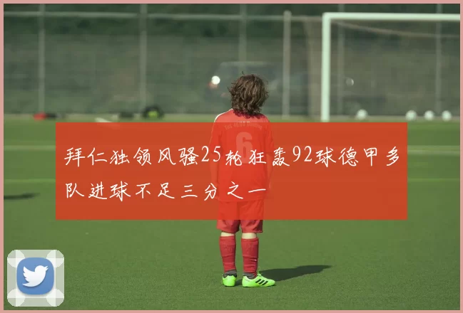 拜仁独领风骚25轮狂轰92球德甲多队进球不足三分之一
