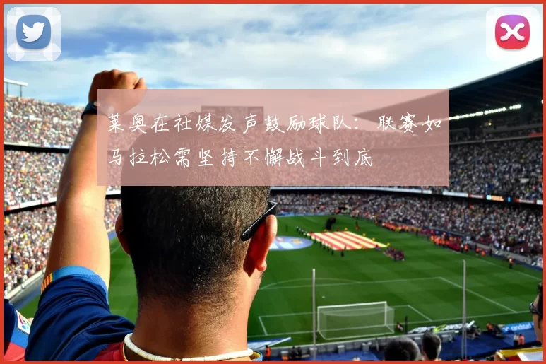 莱奥在社媒发声鼓励球队：联赛如马拉松需坚持不懈战斗到底