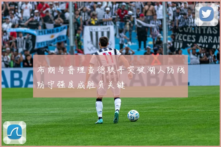 布朗与普理查德联手突破湖人防线防守强度成胜负关键