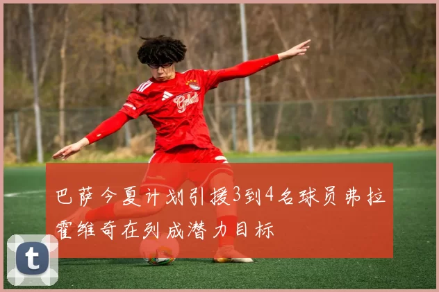 巴萨今夏计划引援3到4名球员弗拉霍维奇在列成潜力目标