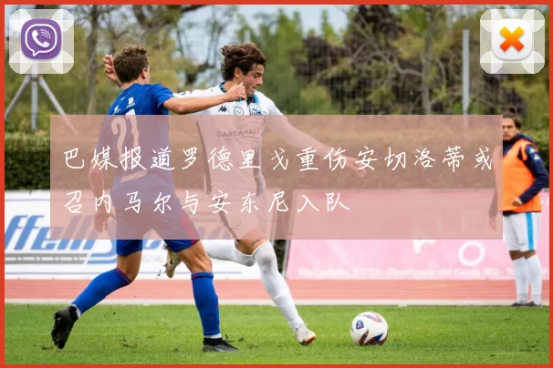 巴媒报道罗德里戈重伤安切洛蒂或召内马尔与安东尼入队