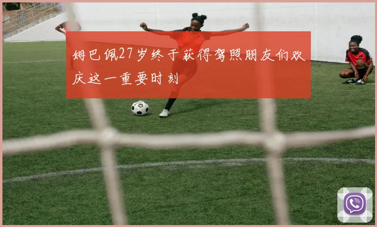 姆巴佩27岁终于获得驾照朋友们欢庆这一重要时刻