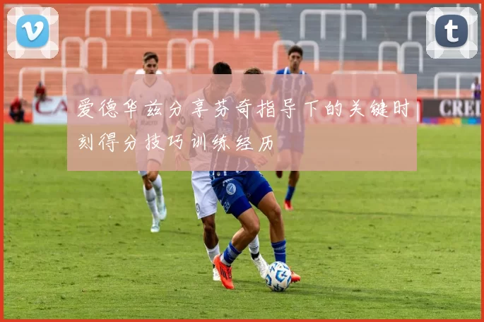 爱德华兹分享芬奇指导下的关键时刻得分技巧训练经历