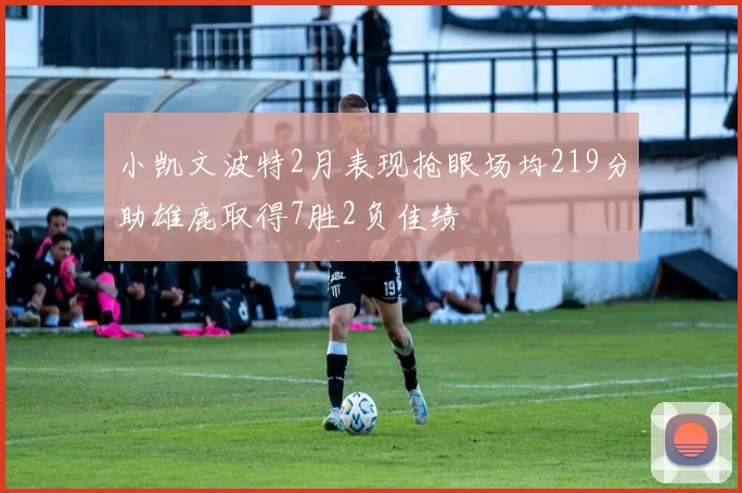 小凯文波特2月表现抢眼场均219分助雄鹿取得7胜2负佳绩