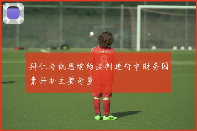 拜仁与凯恩续约谈判进行中财务因素并非主要考量