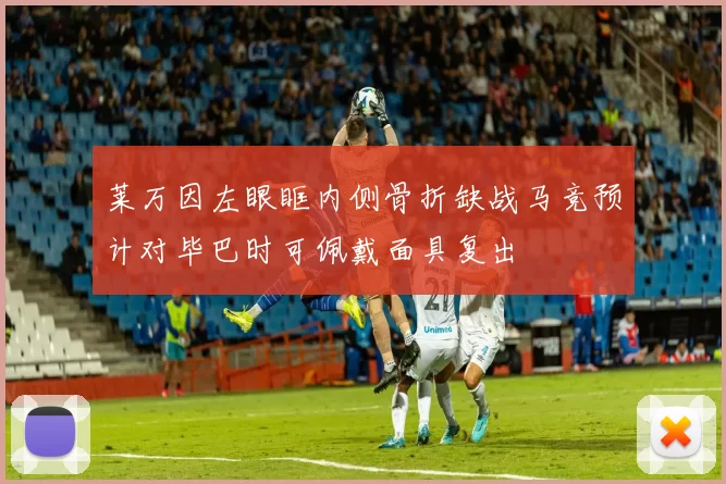 莱万因左眼眶内侧骨折缺战马竞预计对毕巴时可佩戴面具复出