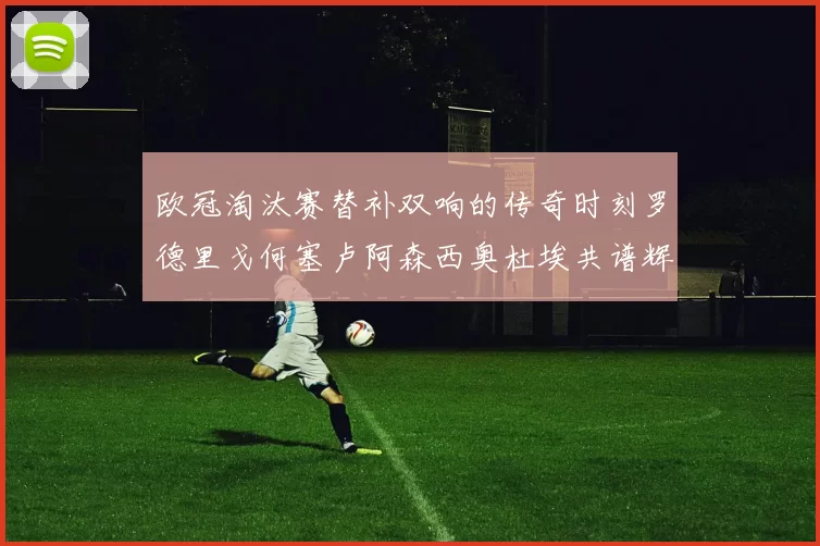 欧冠淘汰赛替补双响的传奇时刻罗德里戈何塞卢阿森西奥杜埃共谱辉煌