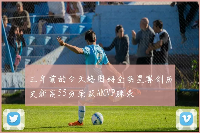 三年前的今天塔图姆全明星赛创历史新高55分荣获AMVP殊荣