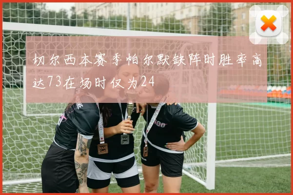 切尔西本赛季帕尔默缺阵时胜率高达73在场时仅为24