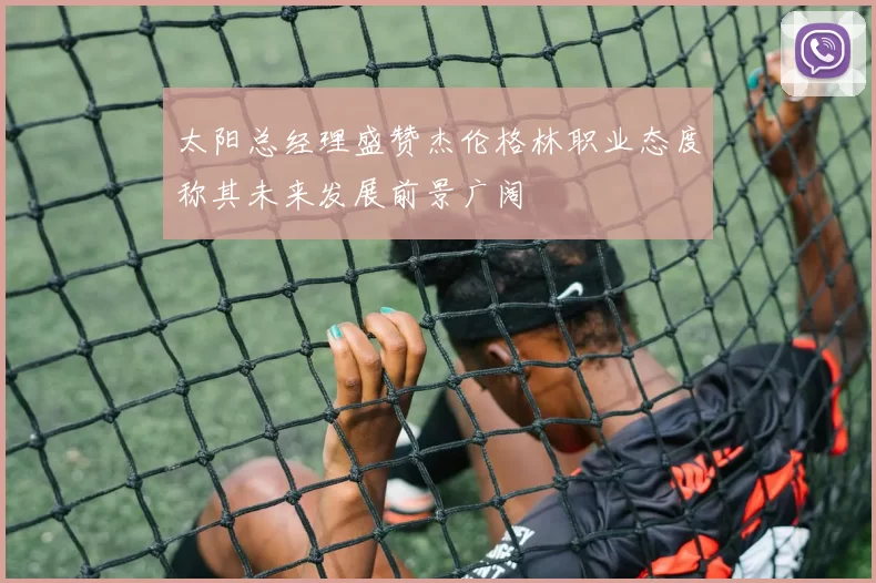 太阳总经理盛赞杰伦格林职业态度称其未来发展前景广阔