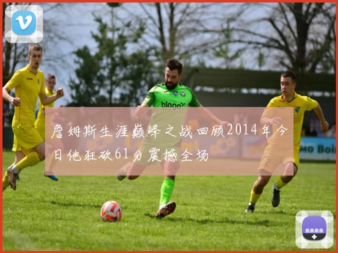 詹姆斯生涯巅峰之战回顾2014年今日他狂砍61分震撼全场