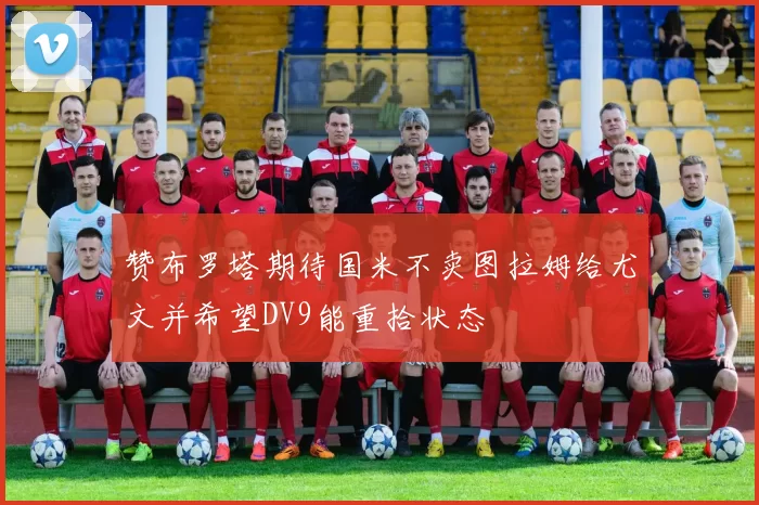 赞布罗塔期待国米不卖图拉姆给尤文并希望DV9能重拾状态