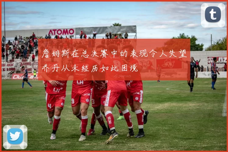 詹姆斯在总决赛中的表现令人失望乔丹从未经历如此困境