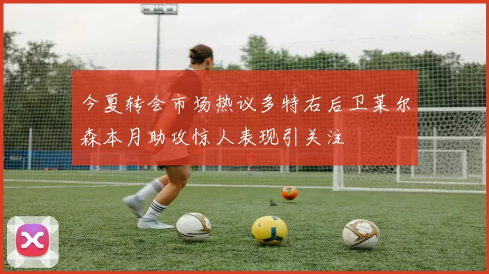 今夏转会市场热议多特右后卫莱尔森本月助攻惊人表现引关注