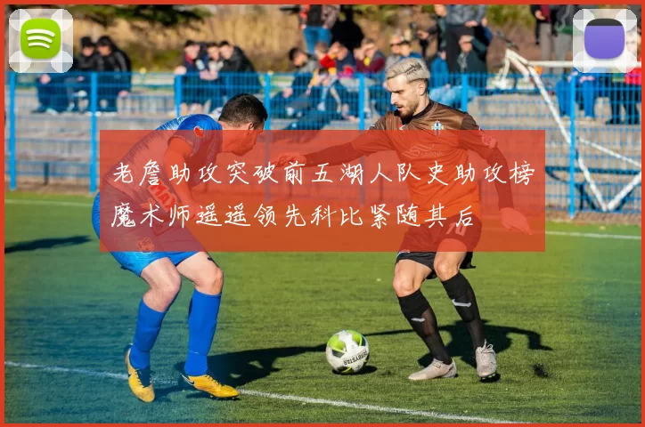 老詹助攻突破前五湖人队史助攻榜魔术师遥遥领先科比紧随其后
