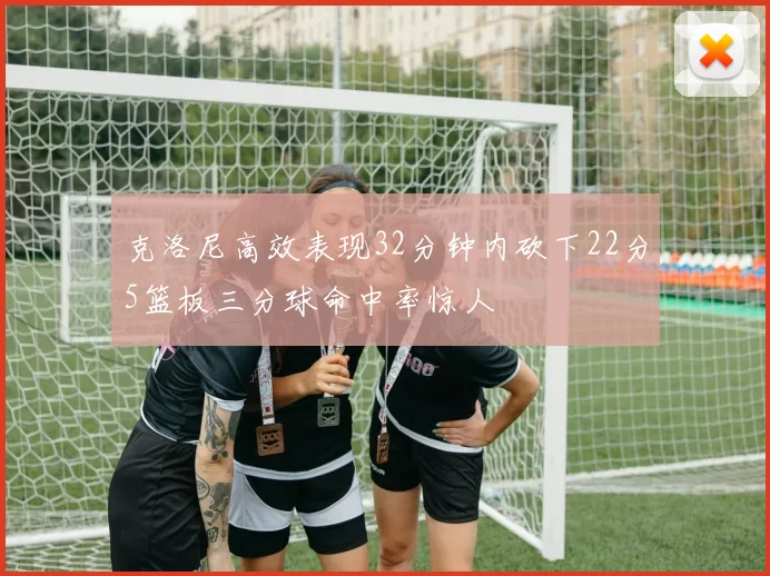 克洛尼高效表现32分钟内砍下22分5篮板三分球命中率惊人