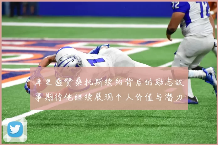 库里盛赞桑托斯续约背后的励志故事期待他继续展现个人价值与潜力