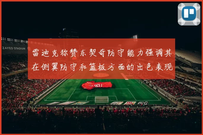 雷迪克称赞东契奇防守能力强调其在侧翼防守和篮板方面的出色表现